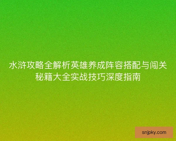 水浒攻略全解析英雄养成阵容搭配与闯关秘籍大全实战技巧深度指南