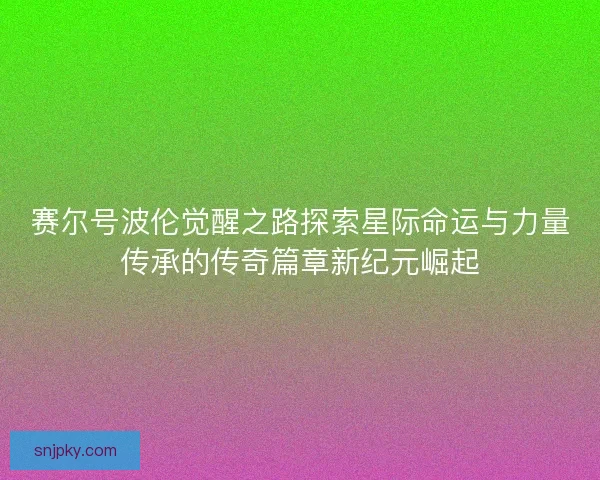 赛尔号波伦觉醒之路探索星际命运与力量传承的传奇篇章新纪元崛起