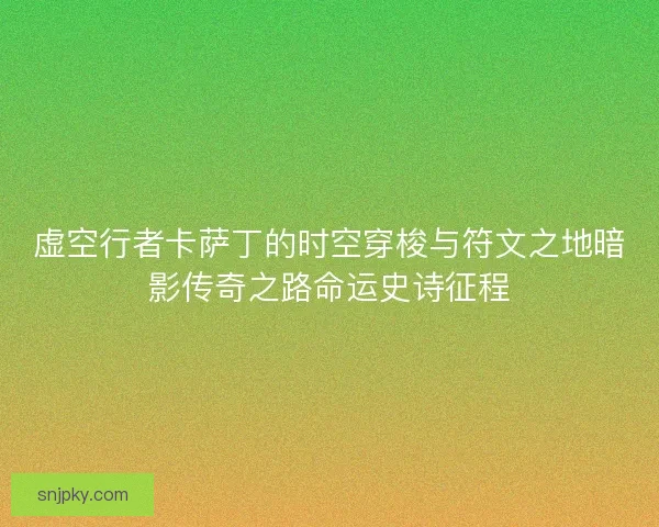 虚空行者卡萨丁的时空穿梭与符文之地暗影传奇之路命运史诗征程