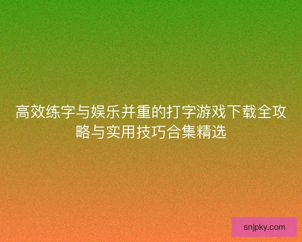 高效练字与娱乐并重的打字游戏下载全攻略与实用技巧合集精选